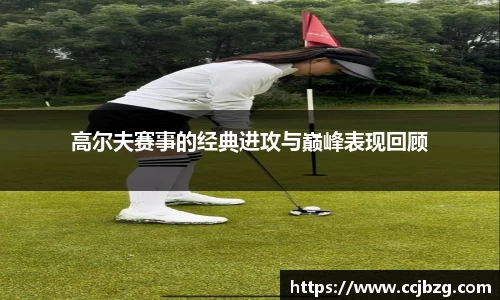 高尔夫赛事的经典进攻与巅峰表现回顾