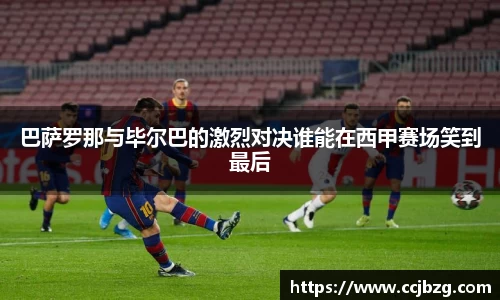 巴萨罗那与毕尔巴的激烈对决谁能在西甲赛场笑到最后