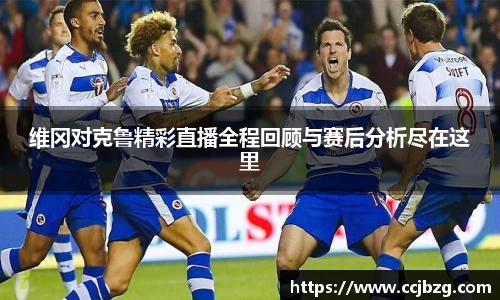 维冈对克鲁精彩直播全程回顾与赛后分析尽在这里