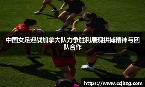 中国女足迎战加拿大队力争胜利展现拼搏精神与团队合作